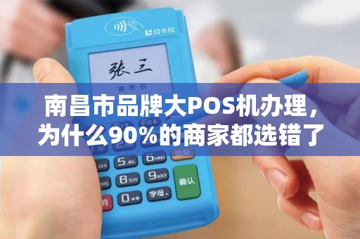 南昌市品牌大POS机办理，为什么90%的商家都选错了？揭秘3大隐藏陷阱！