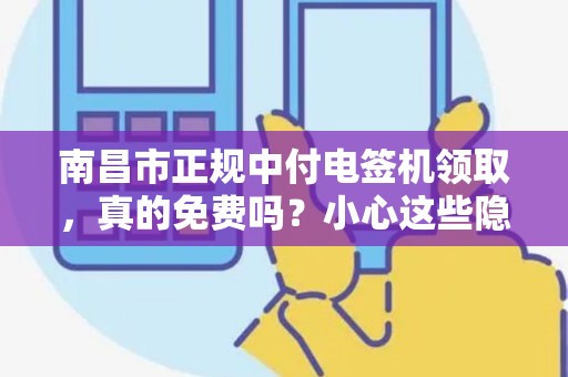 南昌市正规中付电签机领取,真的免费吗?小心这些隐藏套路! 南昌市正规中付电签机领取,真的免费吗?小心这些隐藏套路!