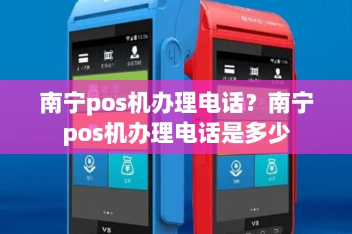 南宁pos机办理电话？南宁pos机办理电话是多少