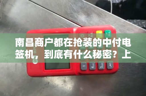 南昌商户都在抢装的中付电签机，到底有什么秘密？上门安装背后竟藏这些门道！