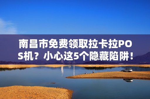 南昌市免费领取拉卡拉POS机？小心这5个隐藏陷阱！