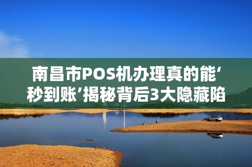 南昌市POS机办理真的能‘秒到账’揭秘背后3大隐藏陷阱！