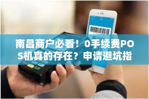 南昌商户必看！0手续费POS机真的存在？申请避坑指南来了！