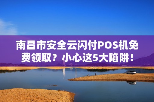 南昌市安全云闪付POS机免费领取？小心这5大陷阱！