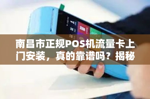 南昌市正规POS机流量卡上门安装，真的靠谱吗？揭秘背后的三大陷阱！