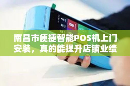 南昌市便捷智能POS机上门安装，真的能提升店铺业绩吗？揭秘背后的5大优势！