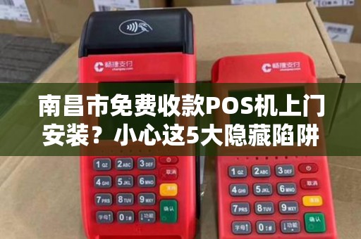 南昌市免费收款POS机上门安装？小心这5大隐藏陷阱！