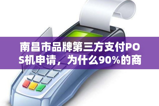 南昌市品牌第三方支付POS机申请,为什么90%的商家都选错了? 南昌市品牌第三方支付POS机申请,为什么90%的商家都选错了?