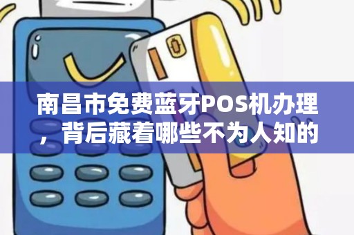 南昌市免费蓝牙POS机办理，背后藏着哪些不为人知的‘套路’