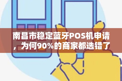 南昌市稳定蓝牙POS机申请，为何90%的商家都选错了？真相让人震惊！