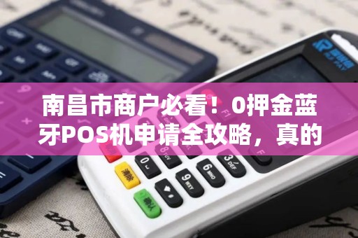 南昌市商户必看!0押金蓝牙POS机申请全攻略,真的靠谱吗? 南昌市商户必看!0押金蓝牙POS机申请全攻略,真的靠谱吗?