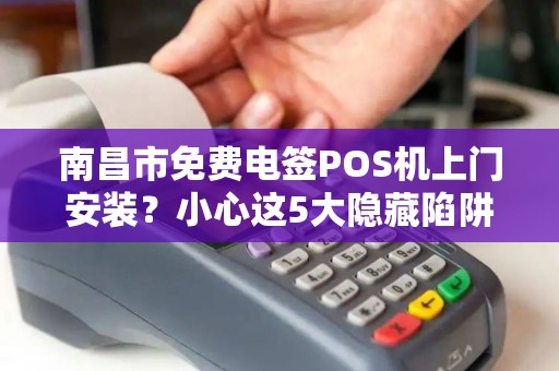 南昌市免费电签POS机上门安装？小心这5大隐藏陷阱！