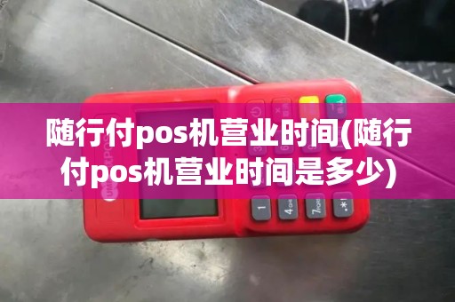 随行付pos机营业时间(随行付pos机营业时间是多少)
