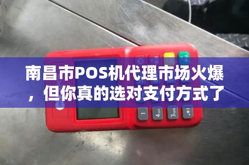南昌市POS机代理市场火爆，但你真的选对支付方式了吗？