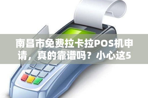 南昌市免费拉卡拉POS机申请，真的靠谱吗？小心这5大隐藏陷阱！