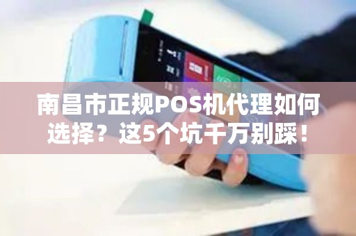 南昌市正规POS机代理如何选择？这5个坑千万别踩！
