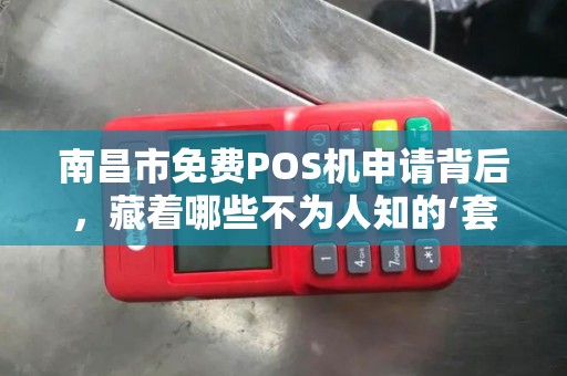 南昌市免费POS机申请背后,藏着哪些不为人知的‘套路’ 南昌市免费POS机申请背后,藏着哪些不为人知的‘套路’