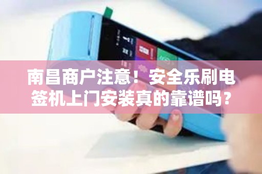 南昌商户注意！安全乐刷电签机上门安装真的靠谱吗？揭秘背后3大隐藏风险！