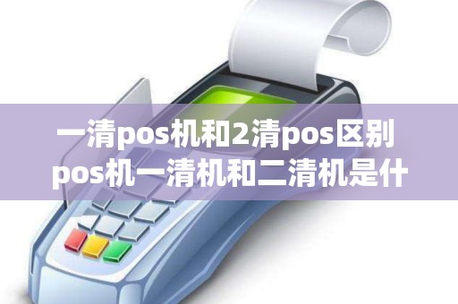 一清pos机和2清pos区别 pos机一清机和二清机是什么意思