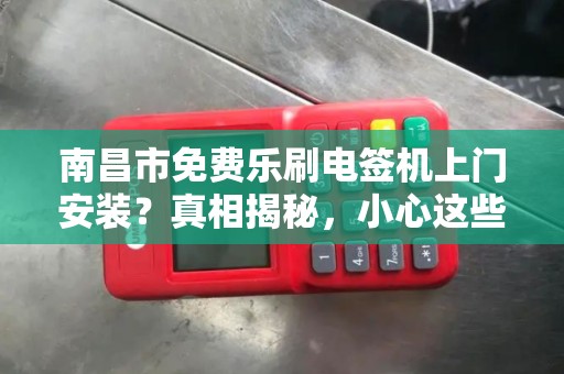 南昌市免费乐刷电签机上门安装？真相揭秘，小心这些隐藏套路！