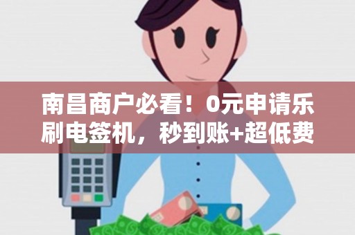 南昌商户必看！0元申请乐刷电签机，秒到账+超低费率是真是假？