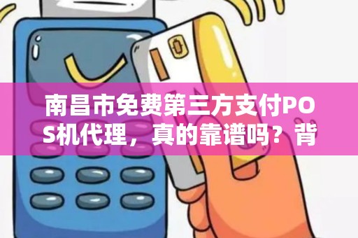 南昌市免费第三方支付POS机代理，真的靠谱吗？背后藏着哪些猫腻？