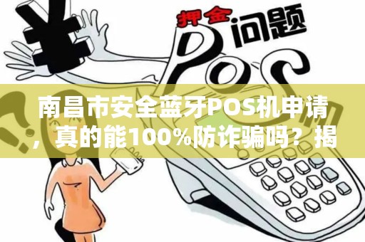 南昌市安全蓝牙POS机申请，真的能100%防诈骗吗？揭秘行业内幕！