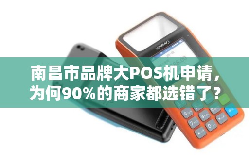南昌市品牌大POS机申请，为何90%的商家都选错了？这些隐藏陷阱你必须知道！
