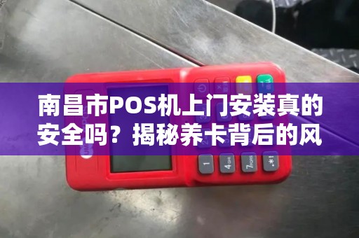 南昌市POS机上门安装真的安全吗？揭秘养卡背后的风险与真相！