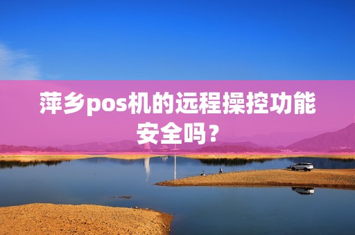 萍乡pos机的远程操控功能安全吗？