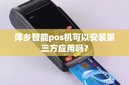 萍乡智能pos机可以安装第三方应用吗？