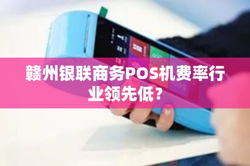 赣州银联商务POS机费率行业领先低? 赣州银联商务POS机费率行业领先低?