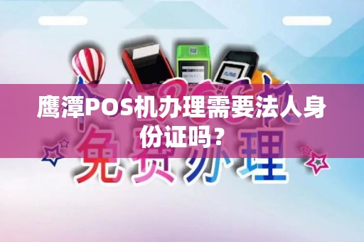 鹰潭POS机办理需要法人身份证吗？