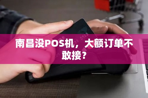南昌没POS机，大额订单不敢接？