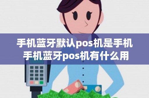 手机蓝牙默认pos机是手机 手机蓝牙pos机有什么用