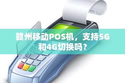 赣州移动POS机,支持5G和4G切换吗? 赣州移动POS机,支持5G和4G切换吗?