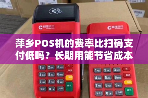 萍乡POS机的费率比扫码支付低吗？长期用能节省成本吗？