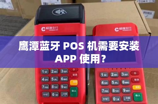 鹰潭蓝牙 POS 机需要安装 APP 使用? 鹰潭蓝牙 POS 机需要安装 APP 使用?