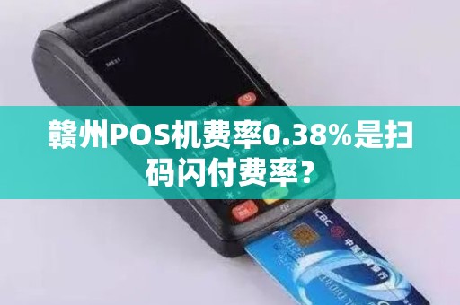 赣州POS机费率0.38%是扫码闪付费率? 赣州POS机费率0.38%是扫码闪付费率?
