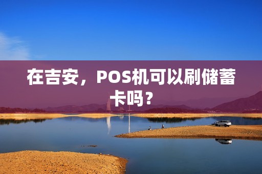 在吉安,POS机可以刷储蓄卡吗? 在吉安,POS机可以刷储蓄卡吗?