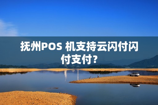 抚州POS 机支持云闪付闪付支付? 抚州POS 机支持云闪付闪付支付?
