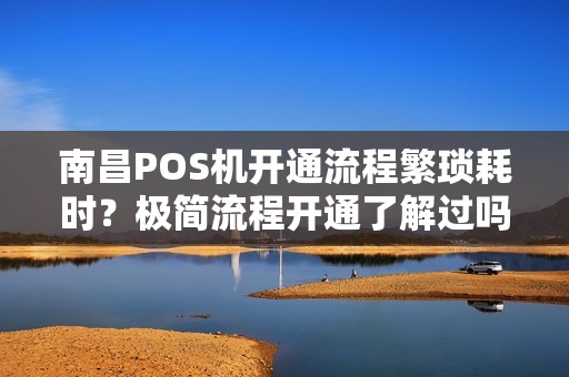 南昌POS机开通流程繁琐耗时？极简流程开通了解过吗？