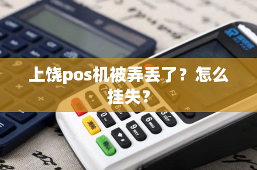 上饶pos机被弄丢了?怎么挂失? 上饶pos机被弄丢了?怎么挂失?