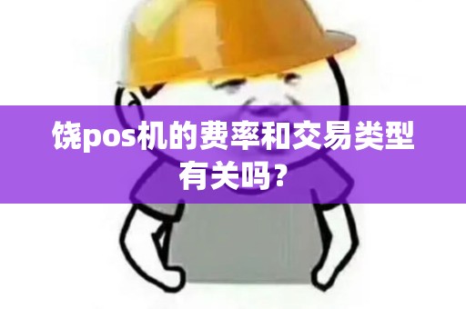 饶pos机的费率和交易类型有关吗? 饶pos机的费率和交易类型有关吗?