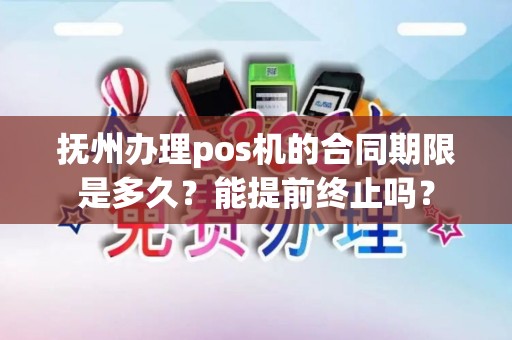 抚州办理pos机的合同期限是多久？能提前终止吗？