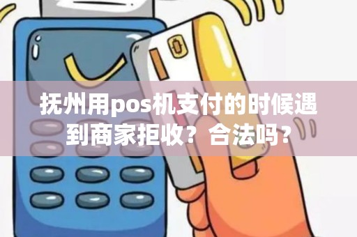 抚州用pos机支付的时候遇到商家拒收?合法吗? 抚州用pos机支付的时候遇到商家拒收?合法吗?