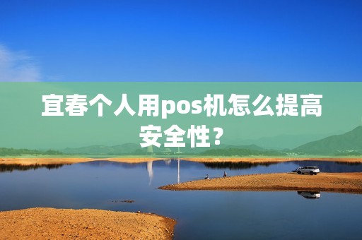 宜春个人用pos机怎么提高安全性？
