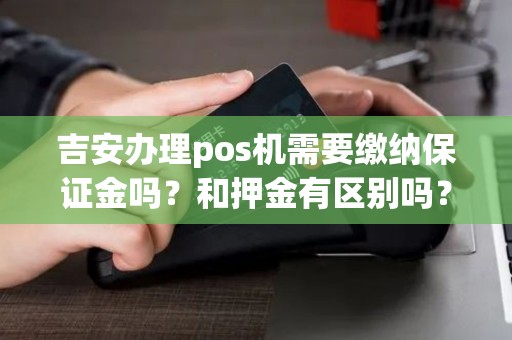 吉安办理pos机需要缴纳保证金吗？和押金有区别吗？