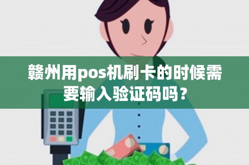 赣州用pos机刷卡的时候需要输入验证码吗？