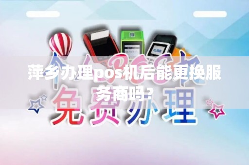 萍乡办理pos机后能更换服务商吗？